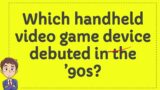 Which handheld video game device debuted in the ’90s?