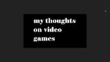 my thoughts on video games