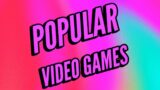 POPULAR VIDEO GAMES!!!