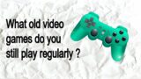 What old video games do you still play regularly