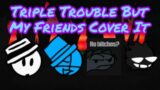 Triple Trouble But My Friends Cover It | Friday Night Funkin